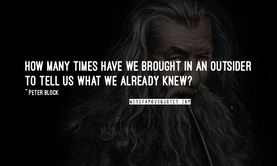 Peter Block Quotes: How many times have we brought in an outsider to tell us what we already knew?