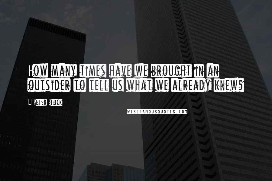 Peter Block Quotes: How many times have we brought in an outsider to tell us what we already knew?