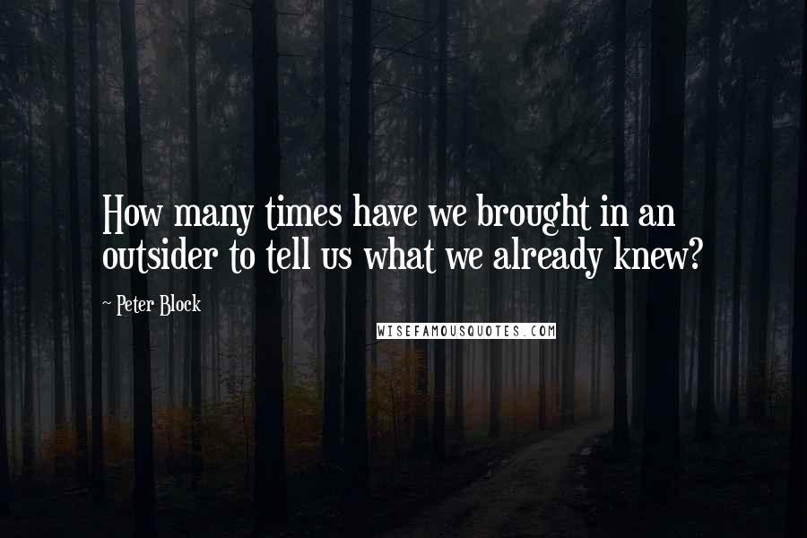 Peter Block Quotes: How many times have we brought in an outsider to tell us what we already knew?