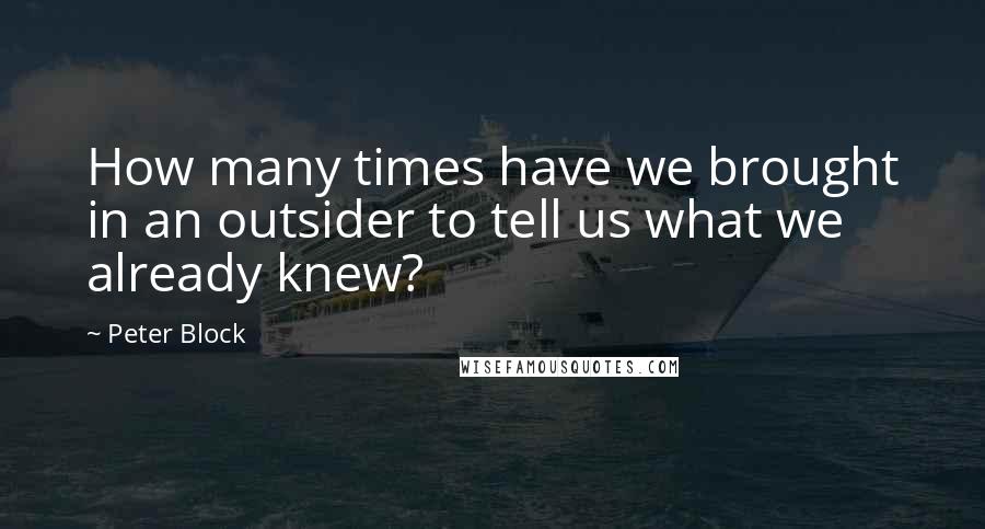 Peter Block Quotes: How many times have we brought in an outsider to tell us what we already knew?