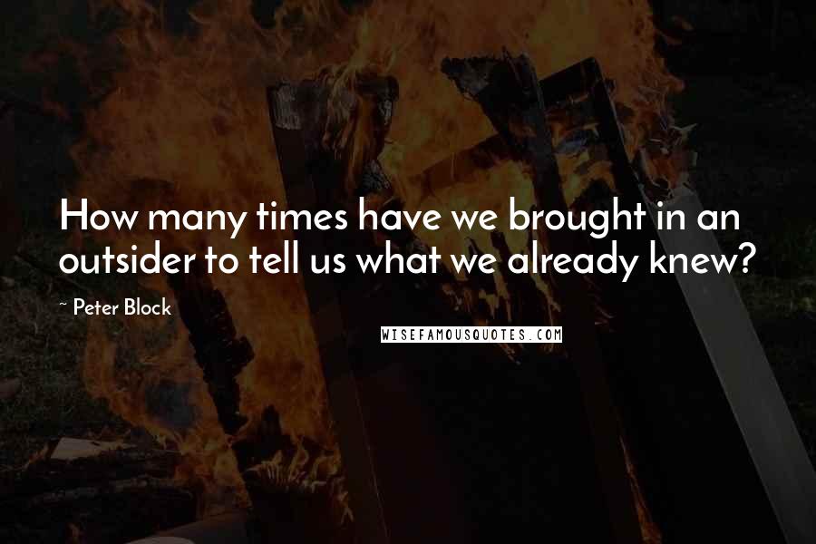 Peter Block Quotes: How many times have we brought in an outsider to tell us what we already knew?