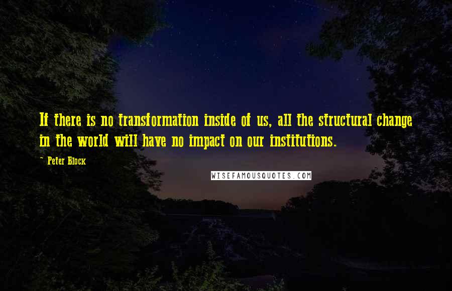 Peter Block Quotes: If there is no transformation inside of us, all the structural change in the world will have no impact on our institutions.