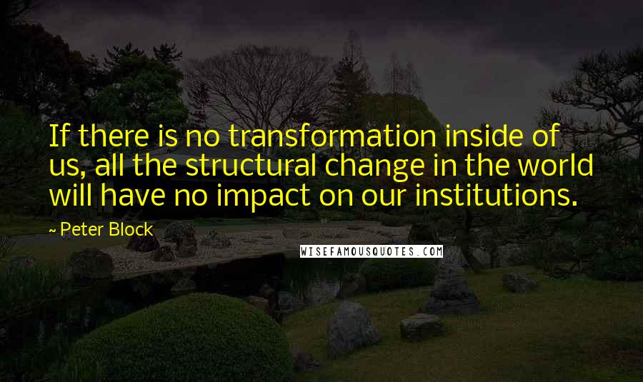 Peter Block Quotes: If there is no transformation inside of us, all the structural change in the world will have no impact on our institutions.