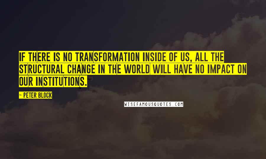 Peter Block Quotes: If there is no transformation inside of us, all the structural change in the world will have no impact on our institutions.