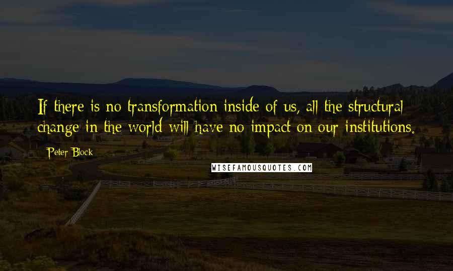 Peter Block Quotes: If there is no transformation inside of us, all the structural change in the world will have no impact on our institutions.