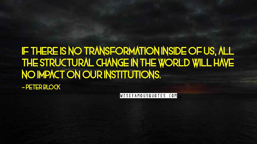 Peter Block Quotes: If there is no transformation inside of us, all the structural change in the world will have no impact on our institutions.