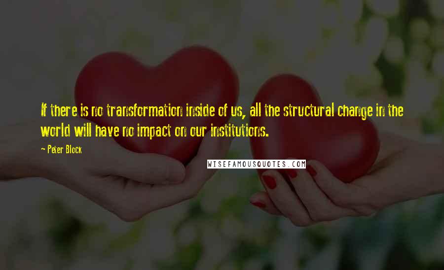 Peter Block Quotes: If there is no transformation inside of us, all the structural change in the world will have no impact on our institutions.