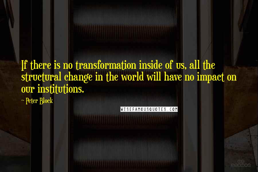 Peter Block Quotes: If there is no transformation inside of us, all the structural change in the world will have no impact on our institutions.