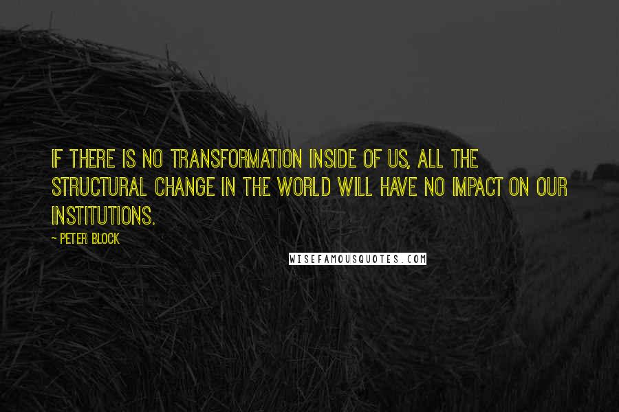 Peter Block Quotes: If there is no transformation inside of us, all the structural change in the world will have no impact on our institutions.