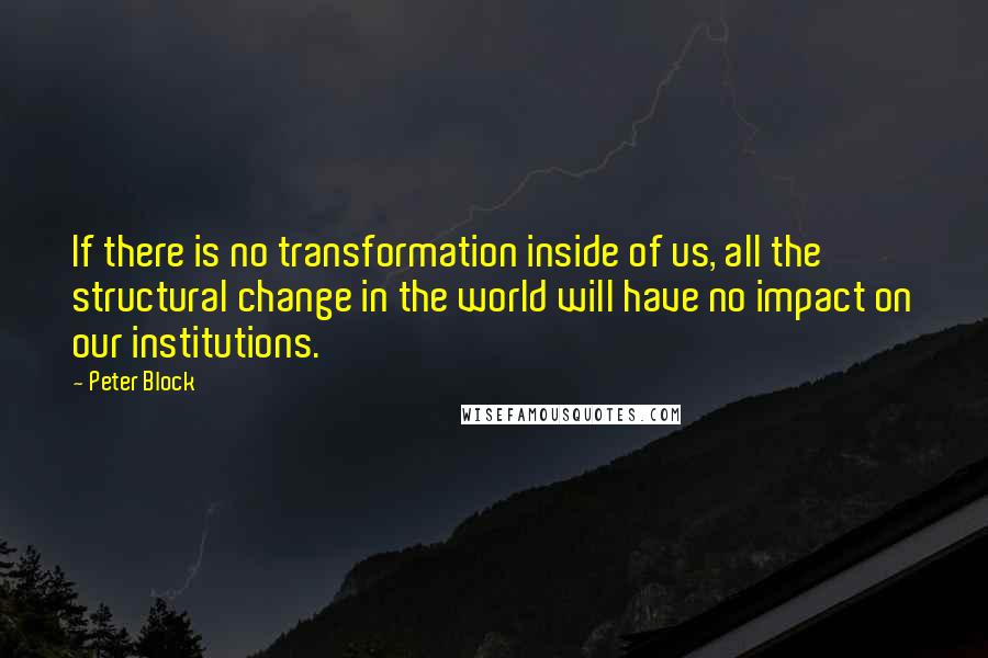 Peter Block Quotes: If there is no transformation inside of us, all the structural change in the world will have no impact on our institutions.