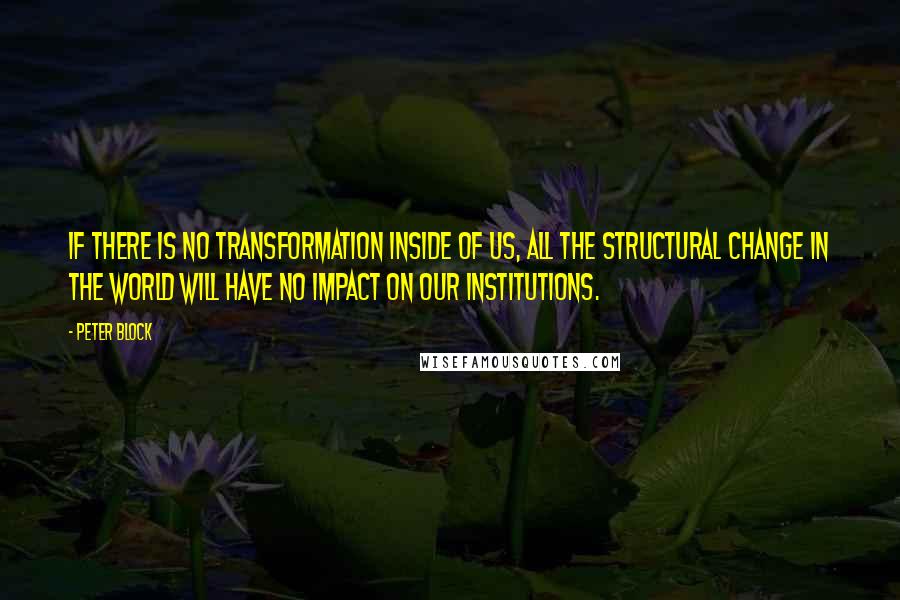 Peter Block Quotes: If there is no transformation inside of us, all the structural change in the world will have no impact on our institutions.