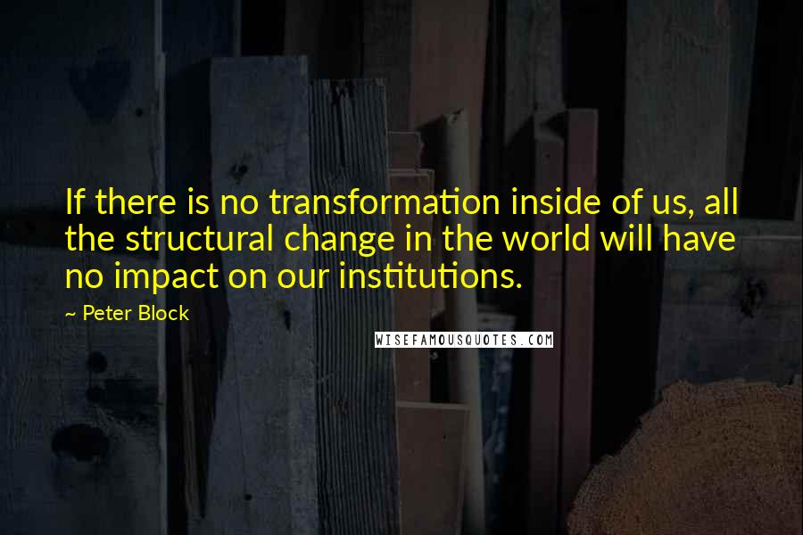 Peter Block Quotes: If there is no transformation inside of us, all the structural change in the world will have no impact on our institutions.