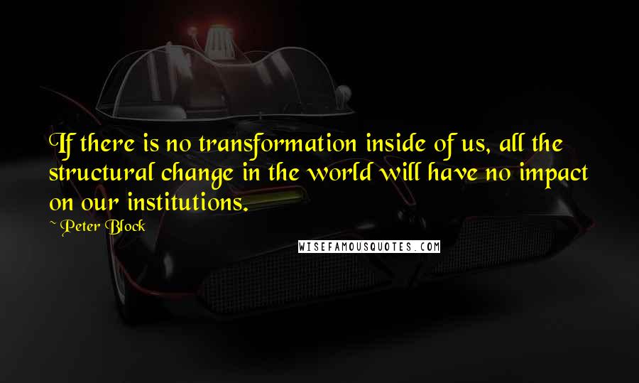 Peter Block Quotes: If there is no transformation inside of us, all the structural change in the world will have no impact on our institutions.