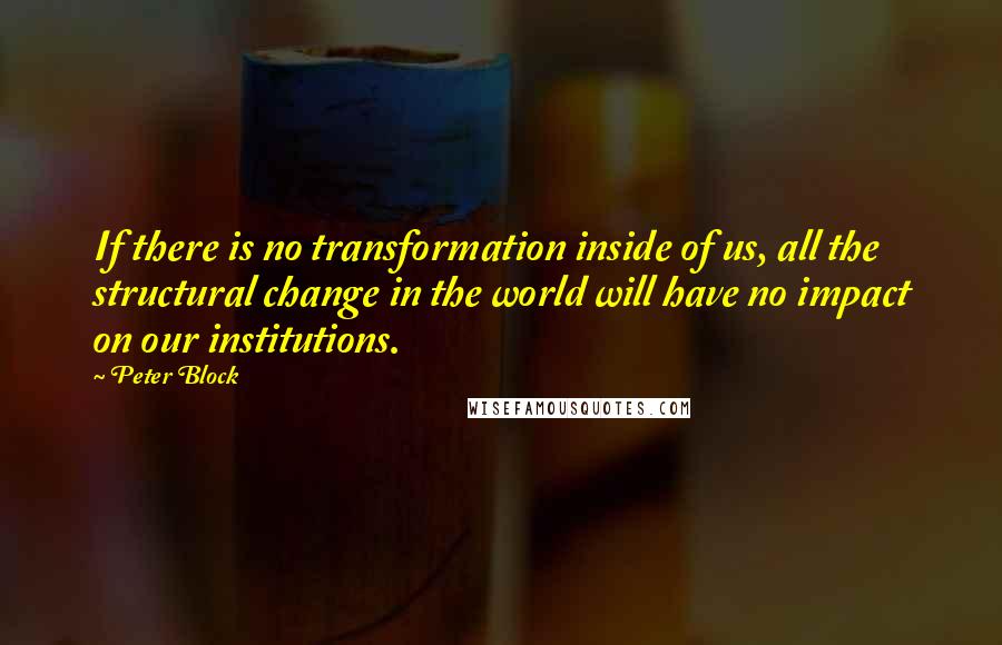 Peter Block Quotes: If there is no transformation inside of us, all the structural change in the world will have no impact on our institutions.