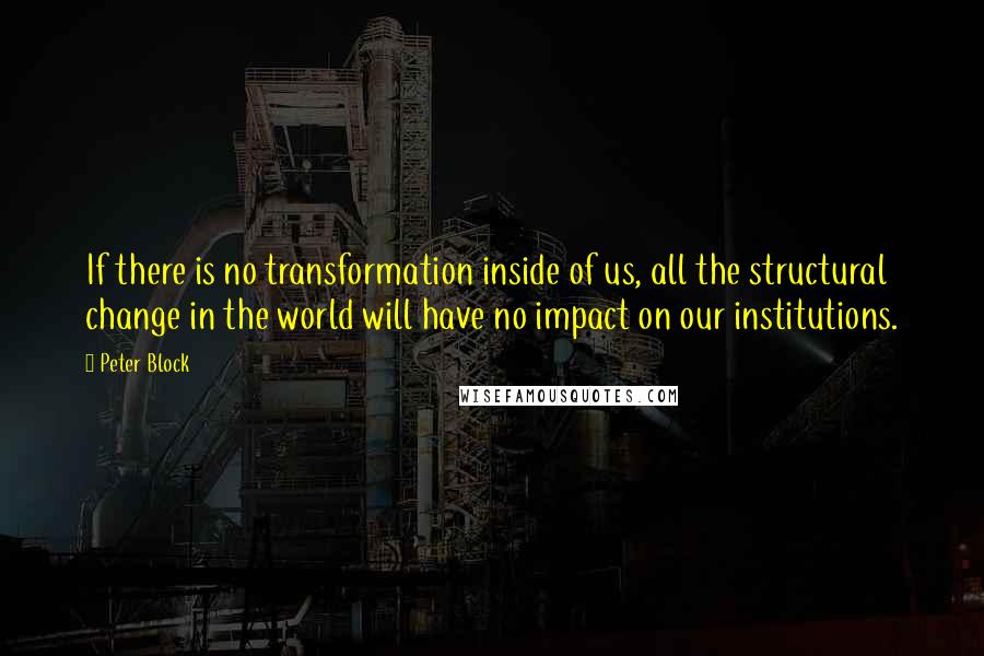 Peter Block Quotes: If there is no transformation inside of us, all the structural change in the world will have no impact on our institutions.