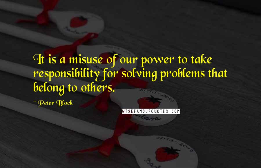 Peter Block Quotes: It is a misuse of our power to take responsibility for solving problems that belong to others.