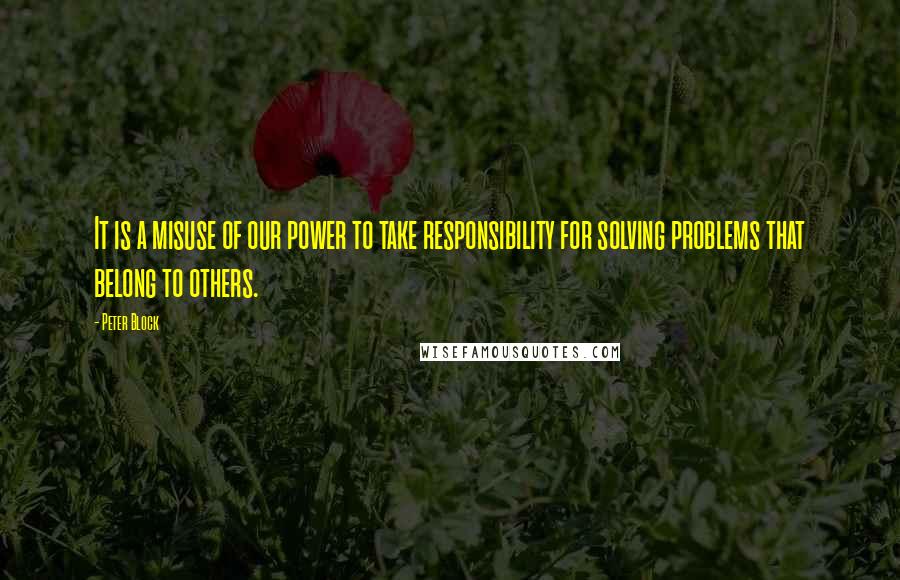 Peter Block Quotes: It is a misuse of our power to take responsibility for solving problems that belong to others.