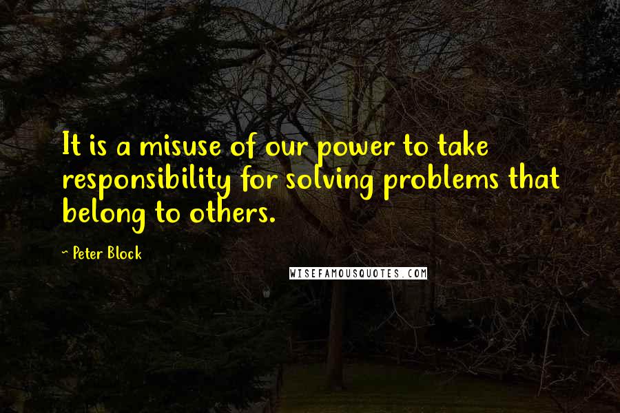 Peter Block Quotes: It is a misuse of our power to take responsibility for solving problems that belong to others.