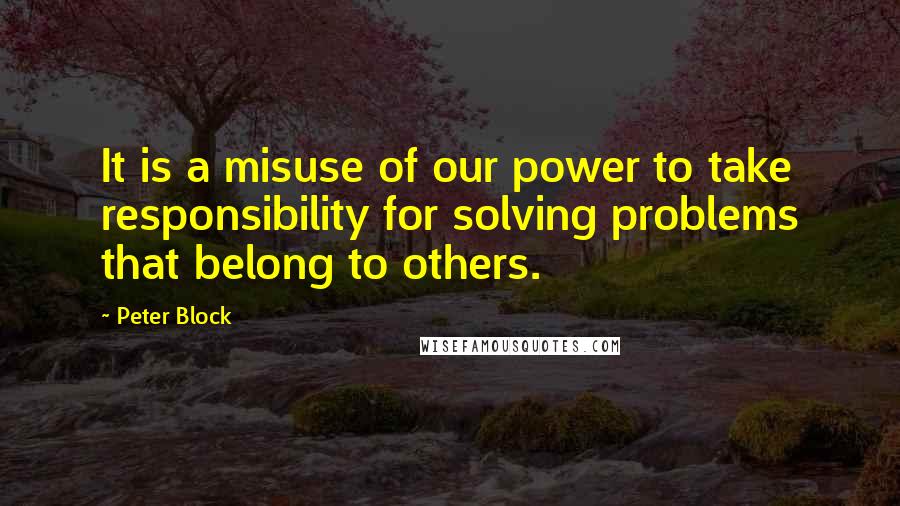 Peter Block Quotes: It is a misuse of our power to take responsibility for solving problems that belong to others.