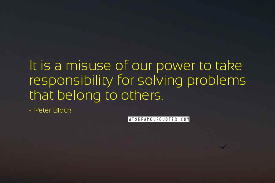 Peter Block Quotes: It is a misuse of our power to take responsibility for solving problems that belong to others.