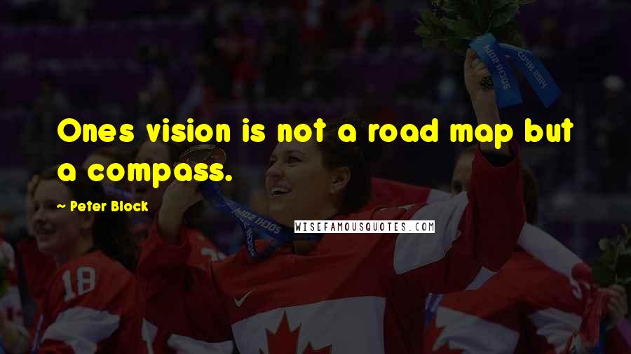 Peter Block Quotes: Ones vision is not a road map but a compass.