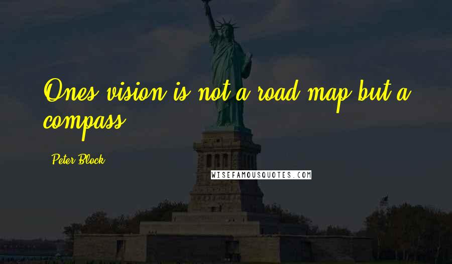 Peter Block Quotes: Ones vision is not a road map but a compass.