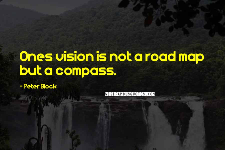 Peter Block Quotes: Ones vision is not a road map but a compass.