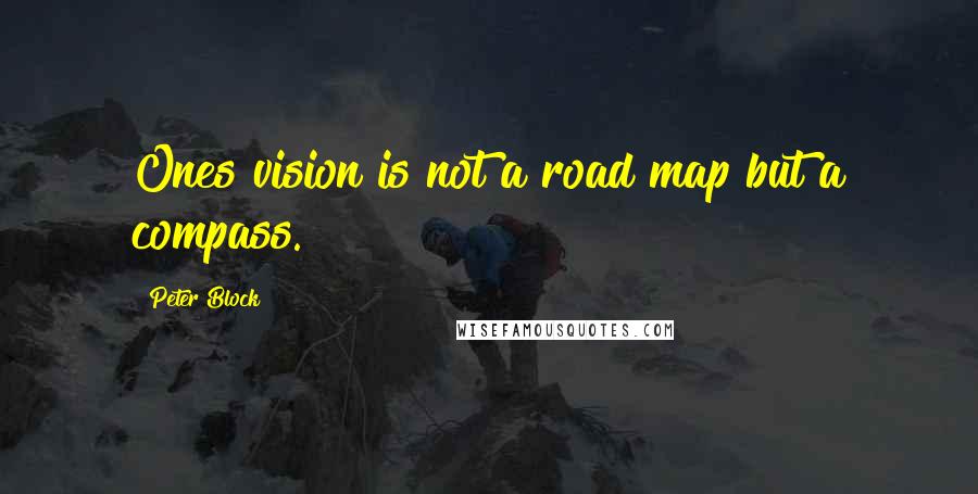 Peter Block Quotes: Ones vision is not a road map but a compass.
