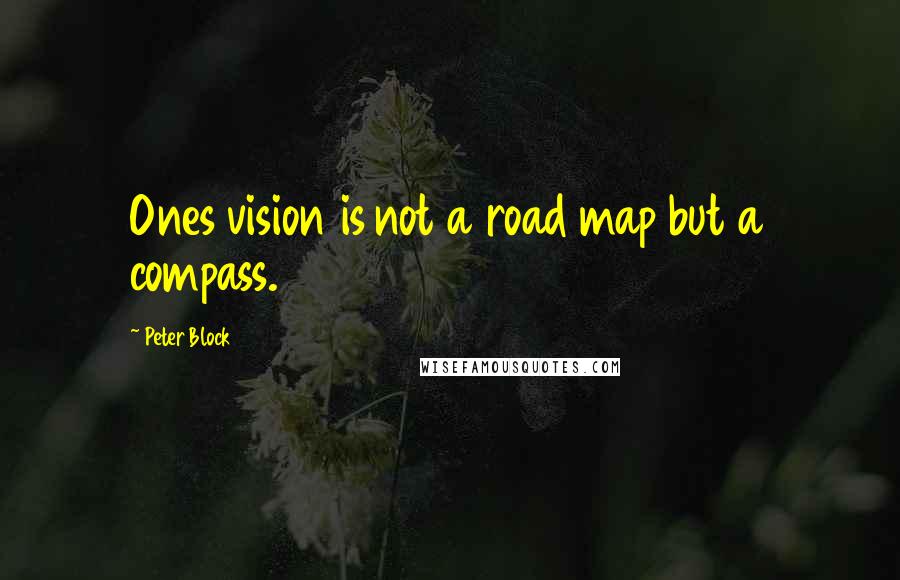 Peter Block Quotes: Ones vision is not a road map but a compass.
