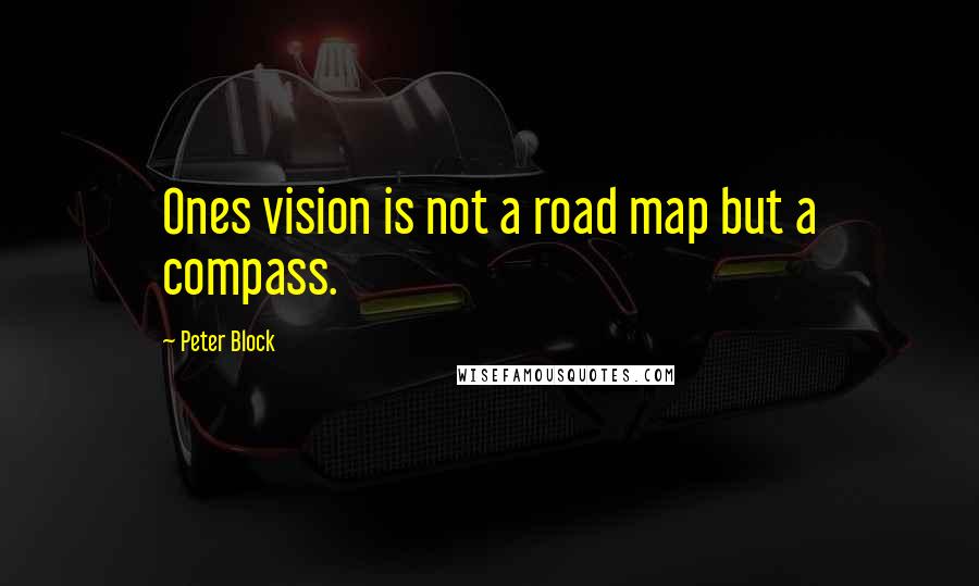 Peter Block Quotes: Ones vision is not a road map but a compass.