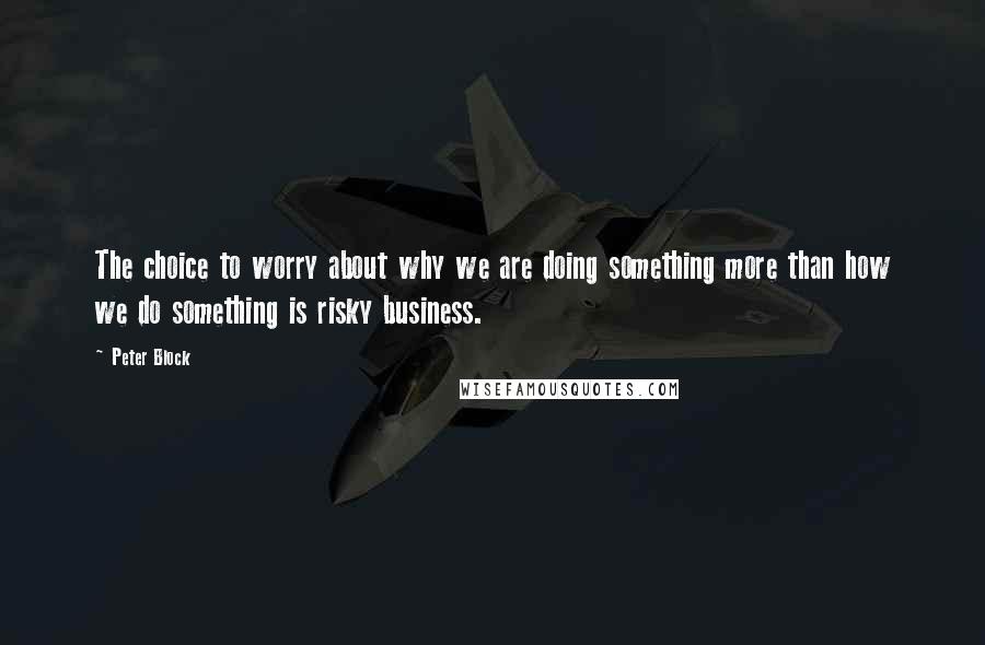 Peter Block Quotes: The choice to worry about why we are doing something more than how we do something is risky business.