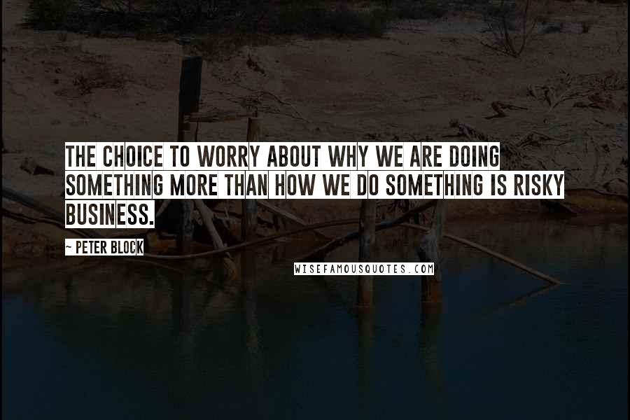 Peter Block Quotes: The choice to worry about why we are doing something more than how we do something is risky business.