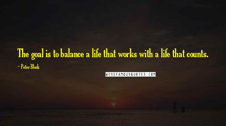 Peter Block Quotes: The goal is to balance a life that works with a life that counts.