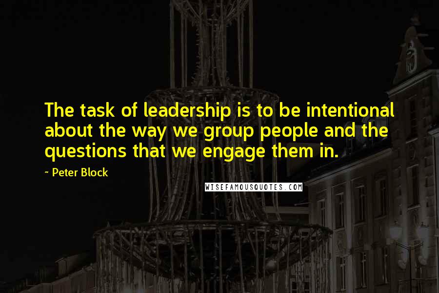 Peter Block Quotes: The task of leadership is to be intentional about the way we group people and the questions that we engage them in.