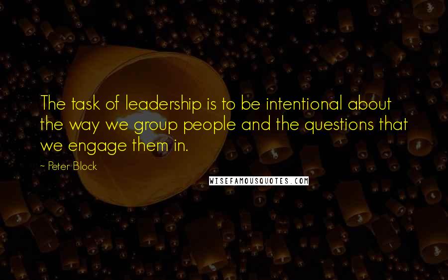 Peter Block Quotes: The task of leadership is to be intentional about the way we group people and the questions that we engage them in.