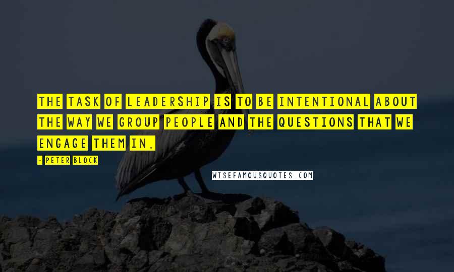 Peter Block Quotes: The task of leadership is to be intentional about the way we group people and the questions that we engage them in.