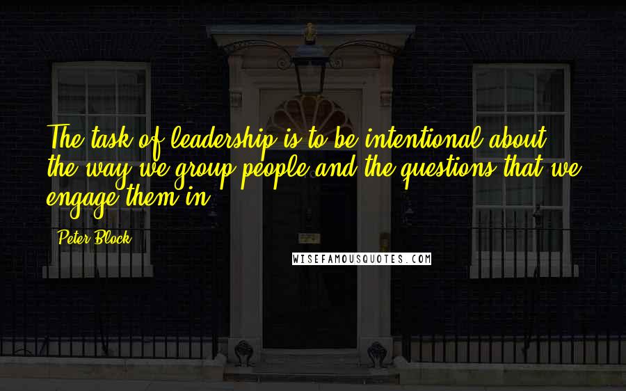 Peter Block Quotes: The task of leadership is to be intentional about the way we group people and the questions that we engage them in.