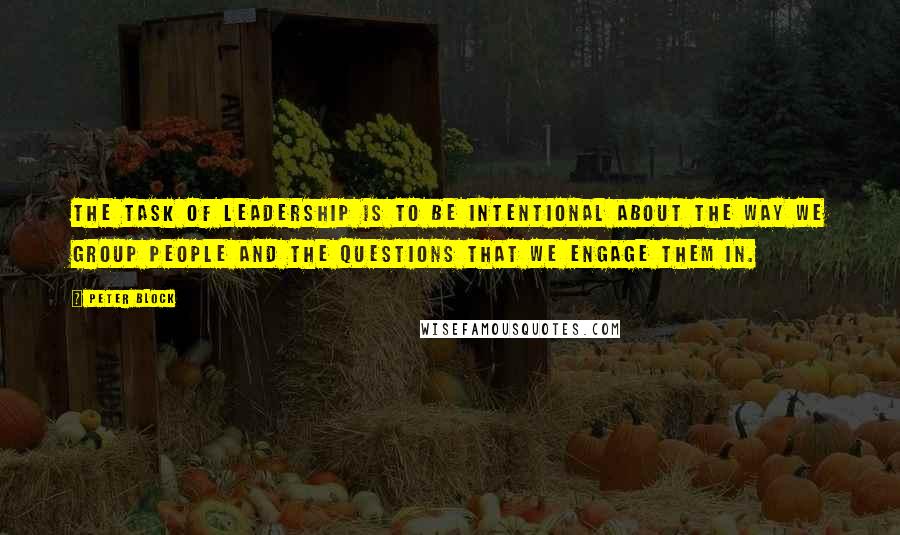 Peter Block Quotes: The task of leadership is to be intentional about the way we group people and the questions that we engage them in.