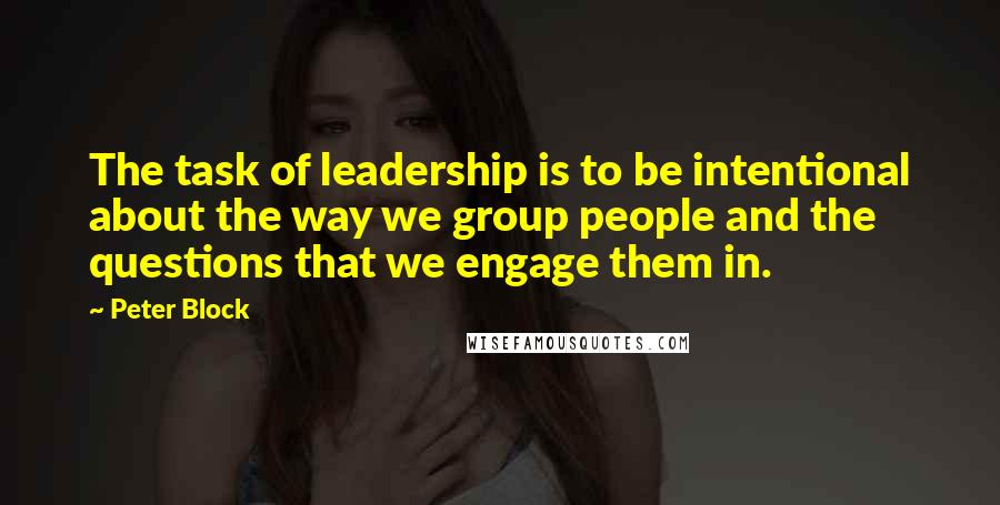 Peter Block Quotes: The task of leadership is to be intentional about the way we group people and the questions that we engage them in.