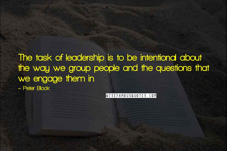 Peter Block Quotes: The task of leadership is to be intentional about the way we group people and the questions that we engage them in.