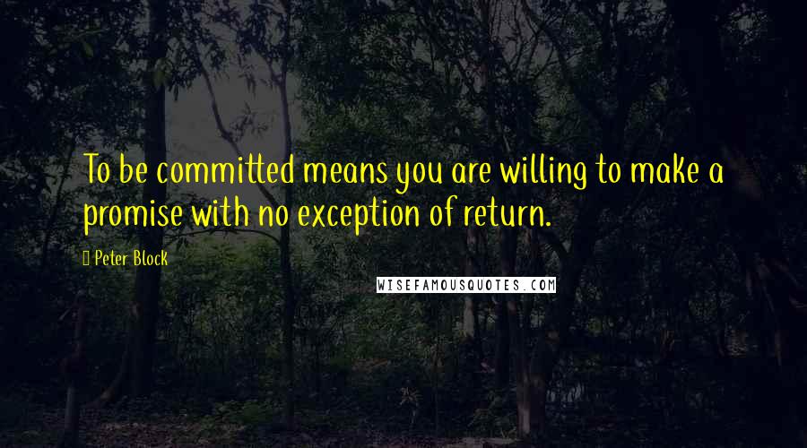 Peter Block Quotes: To be committed means you are willing to make a promise with no exception of return.