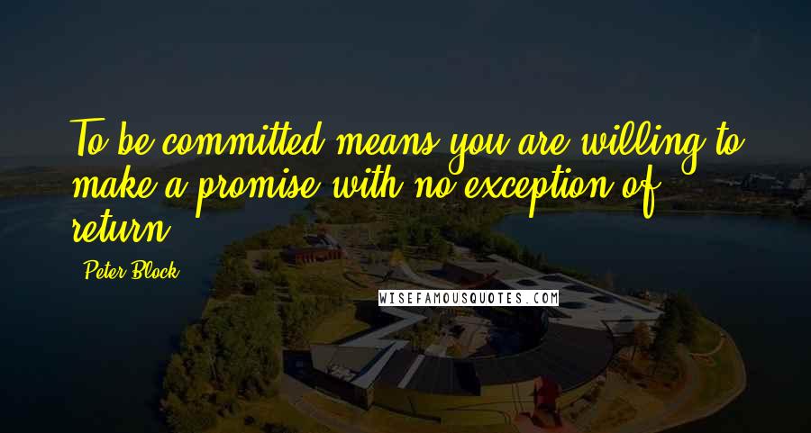 Peter Block Quotes: To be committed means you are willing to make a promise with no exception of return.