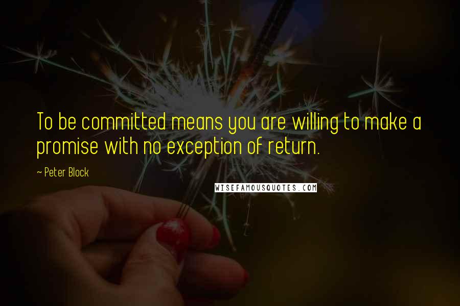 Peter Block Quotes: To be committed means you are willing to make a promise with no exception of return.