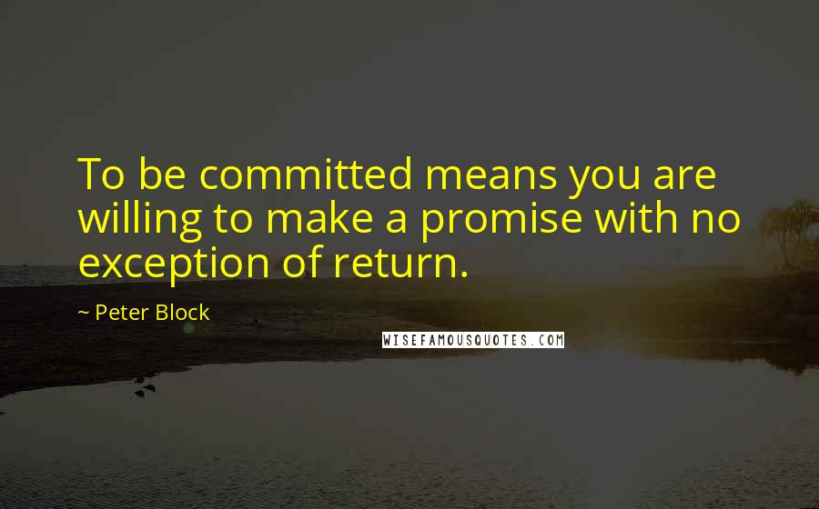 Peter Block Quotes: To be committed means you are willing to make a promise with no exception of return.