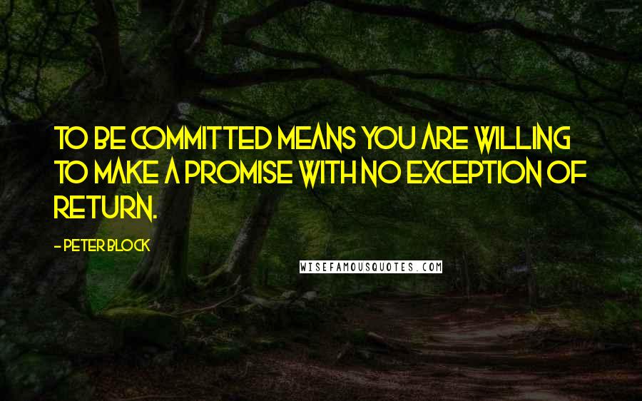 Peter Block Quotes: To be committed means you are willing to make a promise with no exception of return.