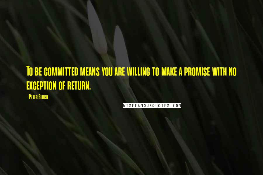 Peter Block Quotes: To be committed means you are willing to make a promise with no exception of return.