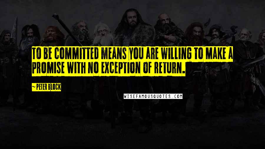 Peter Block Quotes: To be committed means you are willing to make a promise with no exception of return.