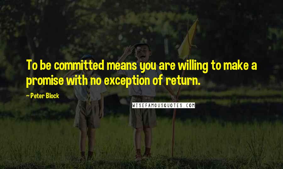 Peter Block Quotes: To be committed means you are willing to make a promise with no exception of return.