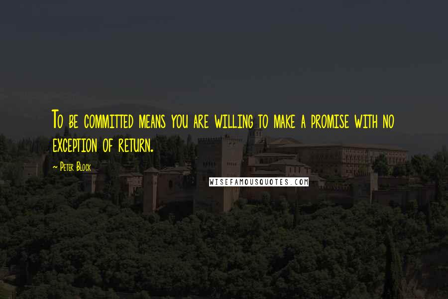 Peter Block Quotes: To be committed means you are willing to make a promise with no exception of return.