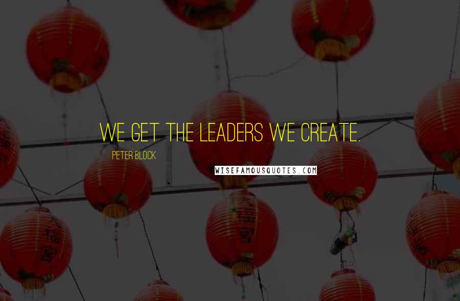 Peter Block Quotes: We get the leaders we create.